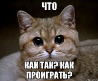 ЧТО КАК ТАК? КАК ПРОИГРАТЬ?