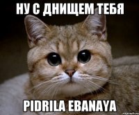 НУ С ДНИЩЕМ ТЕБЯ PIDRILA EBANAYA