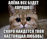 Алёна все будет хорошо)) Скоро найдется твоя настоящая любовь)