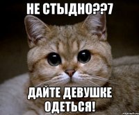 не стыдно??7 дайте девушке одеться!