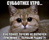 Субботнее утро... Я не понял, почему не включён приёмник с "Первым радио"?!