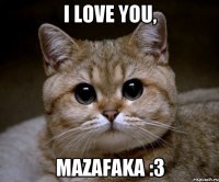 I love you, Mazafaka :3