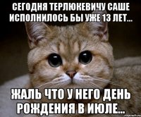 Сегодня Терлюкевичу Саше исполнилось бы уже 13 лет... Жаль что у него День Рождения в Июле...