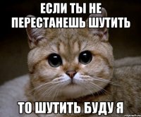 если ты не перестанешь шутить то шутить буду я