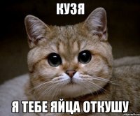 Кузя Я тебе яйца откушу