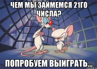 Чем мы займемся 21го Числа? Попробуем выиграть...