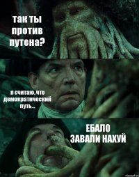 так ты против путена? я считаю, что демократический путь... ЕБАЛО ЗАВАЛИ НАХУЙ