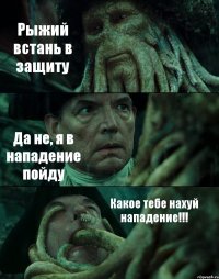 Рыжий встань в защиту Да не, я в нападение пойду Какое тебе нахуй нападение!!!