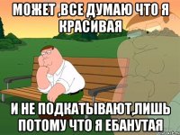 Может ,все думаю что я красивая и не подкатывают,лишь потому что я ебанутая