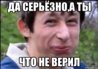 Да серьёзно,а ты Что не верил