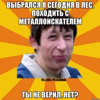 Выбрался я сегодня в лес, походить с металлоискателем Ты не верил, нет?