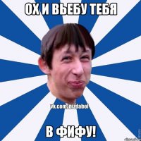 ох и вьебу тебя в фифу!