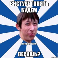 Внстуре гонять будем Веришь?