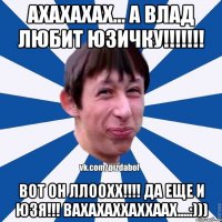 Ахахахах... А Влад любит Юзичку!!!!!!! Вот он ллоохх!!!! Да еще и юзя!!! вахахаххаххаах....:)))