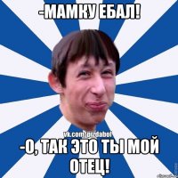 -Мамку ебал! -О, так это ты мой отец!