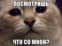 Посмотришь Что со мной?