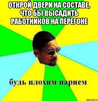 Открой двери на составе, что бы высадить работников на перегоне 