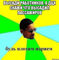 высади работников. а ДЦХ скажи что высадил пассажиров 