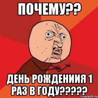 почему?? день рождениия 1 раз в году?????