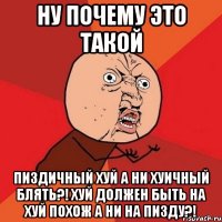 ну почему это такой пиздичный хуй а ни хуичный блять?! хуй должен быть на хуй похож а ни на пизду?!