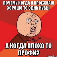 Почему когда я проезжаю хорошо то одни нубы А когда плохо то профи?