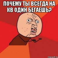 Почему ты всегда на кв один бегаешь? 