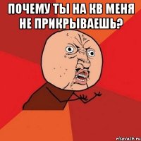 почему ты на кв меня не прикрываешь? 