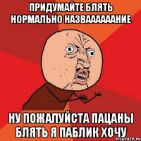 придумайте блять нормально назваааааание ну пожалуйста пацаны блять я паблик хочу