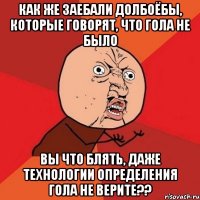 Как же заебали долбоёбы, которые говорят, что гола не было Вы что блять, даже технологии определения гола не верите??