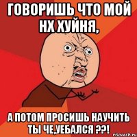 Говоришь что мой нх хуйня, А потом просишь научить Ты Че,уебался ??!