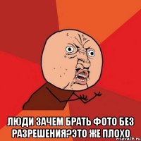  Люди зачем брать фото без разрешения?Это же плохо