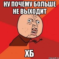 Ну почему больше не выходит ХБ