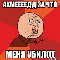 Ахмеееедд,за что меня убил(((