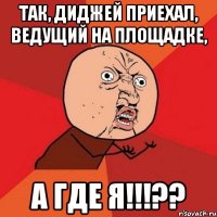 Так, диджей приехал, ведущий на площадке, а где я!!!??