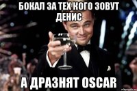 БОКАЛ ЗА ТЕХ КОГО ЗОВУТ ДЕНИС А ДРАЗНЯТ OSCAR