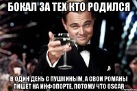 БОКАЛ ЗА ТЕХ КТО РОДИЛСЯ В ОДИН ДЕНЬ С ПУШКИНЫМ, А СВОИ РОМАНЫ ПИШЕТ НА ИНФОПОРТЕ, ПОТОМУ ЧТО OSCAR