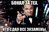 Бокал за тех, кто сдал все экзамены.