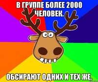 В группе более 2000 человек. Обсирают одних и тех же.