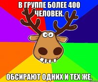 В группе более 400 человек. обсирают одних и тех же.