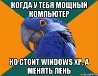 Когда у тебя мощный компьютер Но стоит Windows XP, а менять лень