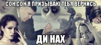 СОН,СОН я призываю тебя вернись ДИ НАХ