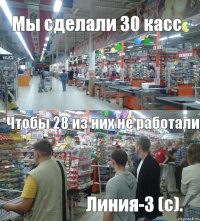 Мы сделали 30 касс Чтобы 28 из них не работали Линия-3 (с).