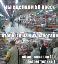 мы сделали 50 касс чтобы 10 из них работало чё за... сказали 10 а работает только 1