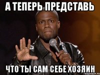 А ТЕПЕРЬ ПРЕДСТАВЬ ЧТО ТЫ САМ СЕБЕ ХОЗЯИН