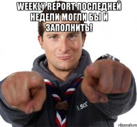 Weekly Report последней недели могли бы и заполнить! 