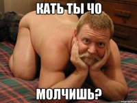 кать ты чо молчишь?