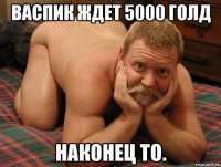 ВАСПИК ЖДЕТ 5000 ГОЛД НАКОНЕЦ ТО.