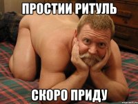 простии Ритуль скоро приду