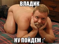 владик ну пойдем :*