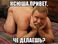 Ксюша привет, Че делаешь?